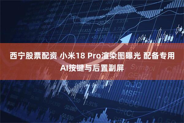 西宁股票配资 小米18 Pro渲染图曝光 配备专用AI按键与后置副屏