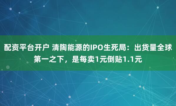 配资平台开户 清陶能源的IPO生死局：出货量全球第一之下，是每卖1元倒贴1.1元