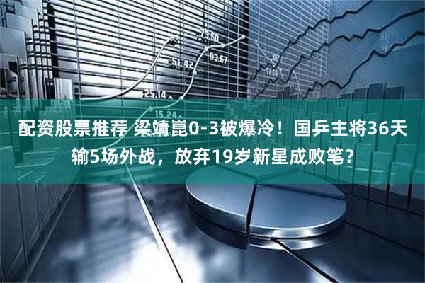 配资股票推荐 梁靖崑0-3被爆冷！国乒主将36天输5场外战，放弃19岁新星成败笔？