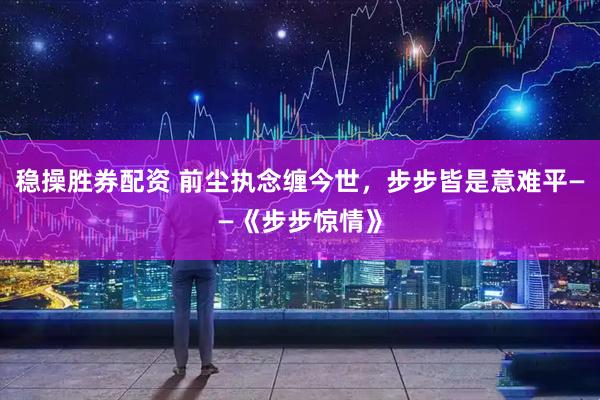 稳操胜券配资 前尘执念缠今世，步步皆是意难平——《步步惊情》