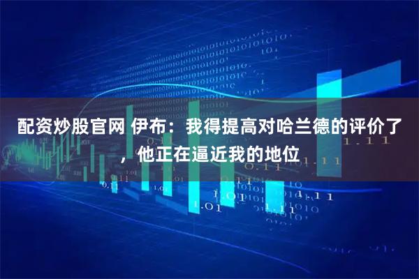 配资炒股官网 伊布：我得提高对哈兰德的评价了，他正在逼近我的地位