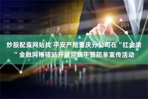 炒股配资网站找 平安产险重庆分公司在“红金渝”金融网格驿站开展迎端午暨防非宣传活动
