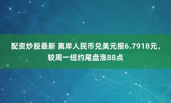配资炒股最新 离岸人民币兑美元报6.7918元，较周一纽约尾盘涨88点