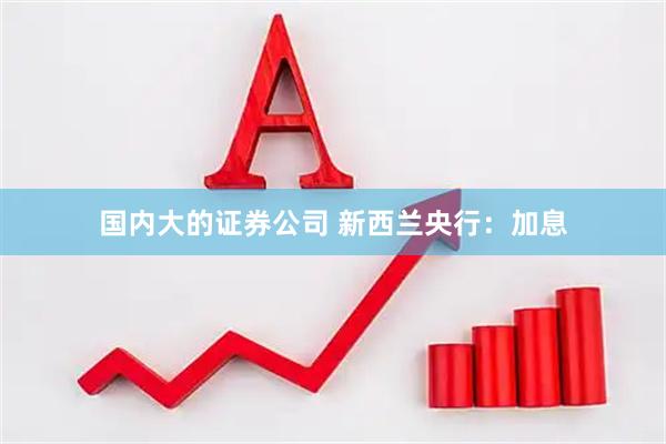 国内大的证券公司 新西兰央行：加息