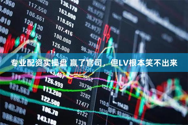 专业配资实操盘 赢了官司，但LV根本笑不出来