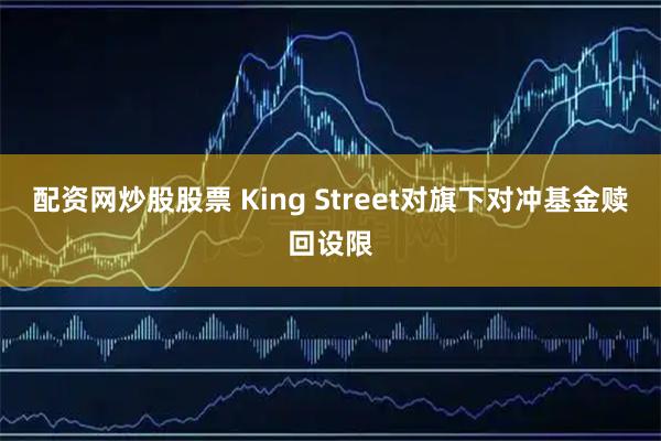 配资网炒股股票 King Street对旗下对冲基金赎回设限