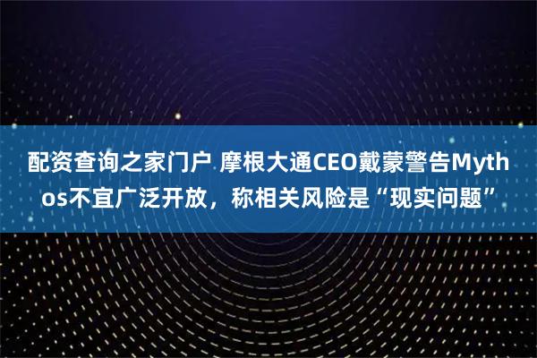 配资查询之家门户 摩根大通CEO戴蒙警告Mythos不宜广泛开放，称相关风险是“现实问题”