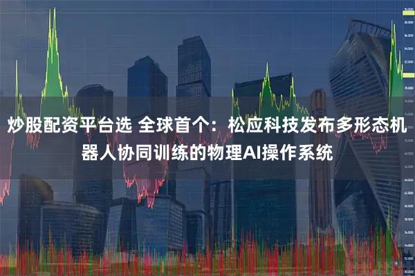炒股配资平台选 全球首个：松应科技发布多形态机器人协同训练的物理AI操作系统