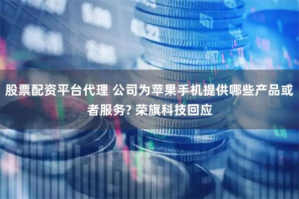 股票配资平台代理 公司为苹果手机提供哪些产品或者服务? 荣旗科技回应
